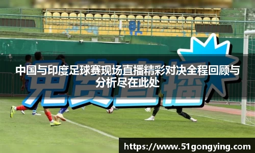 中国与印度足球赛现场直播精彩对决全程回顾与分析尽在此处