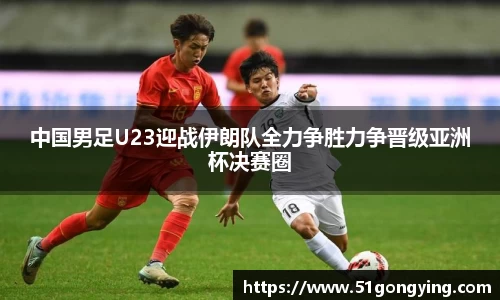 中国男足U23迎战伊朗队全力争胜力争晋级亚洲杯决赛圈